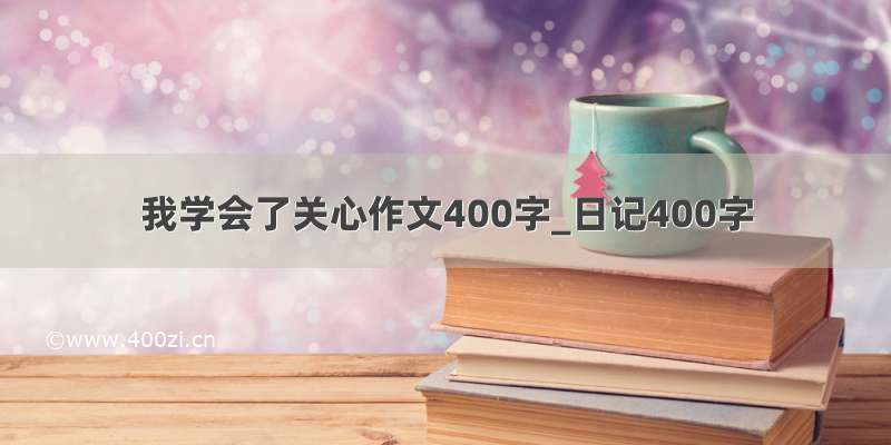 我学会了关心作文400字_日记400字