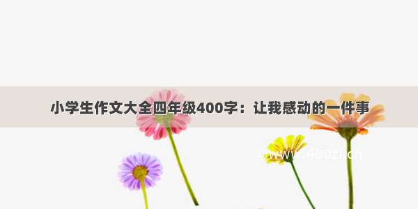 小学生作文大全四年级400字：让我感动的一件事