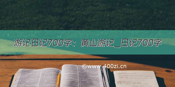 游记日记700字：黄山游记_日记700字