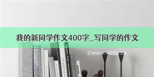 我的新同学作文400字_写同学的作文