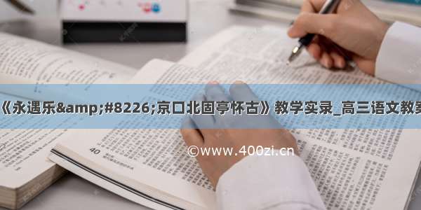 《永遇乐&#8226;京口北固亭怀古》教学实录_高三语文教案