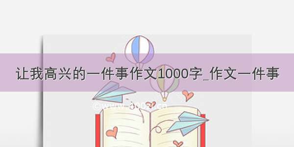 让我高兴的一件事作文1000字_作文一件事