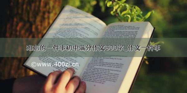 难忘的一件事初中满分作文600字_作文一件事