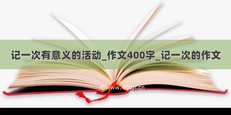 记一次有意义的活动_作文400字_记一次的作文