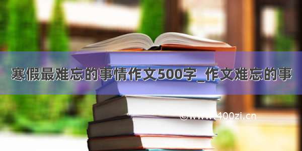 寒假最难忘的事情作文500字_作文难忘的事