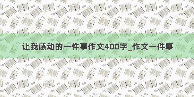 让我感动的一件事作文400字_作文一件事