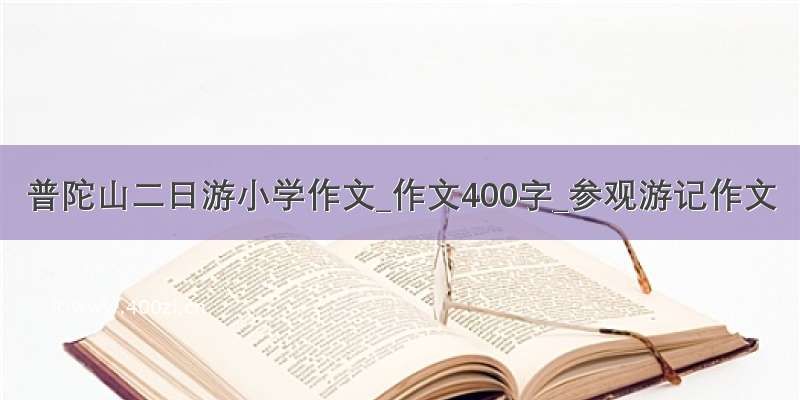 普陀山二日游小学作文_作文400字_参观游记作文