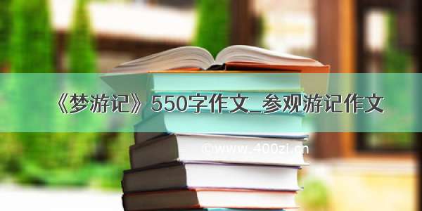 《梦游记》550字作文_参观游记作文