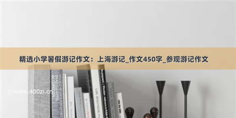 精选小学暑假游记作文：上海游记_作文450字_参观游记作文