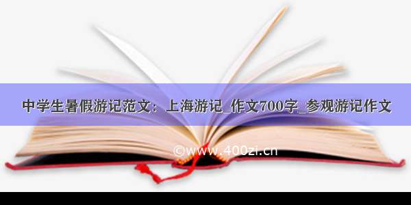 中学生暑假游记范文：上海游记_作文700字_参观游记作文