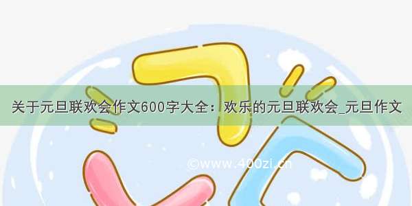 关于元旦联欢会作文600字大全：欢乐的元旦联欢会_元旦作文