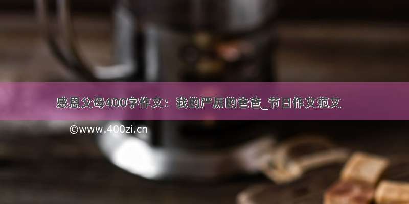 感恩父母400字作文：我的严厉的爸爸_节日作文范文