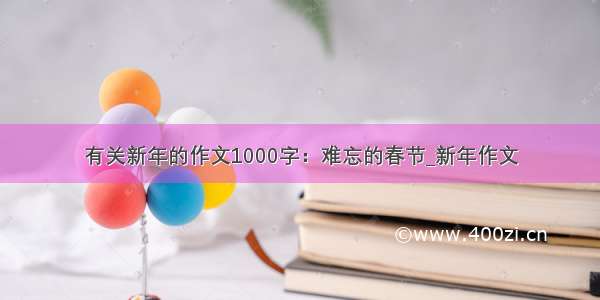 有关新年的作文1000字：难忘的春节_新年作文