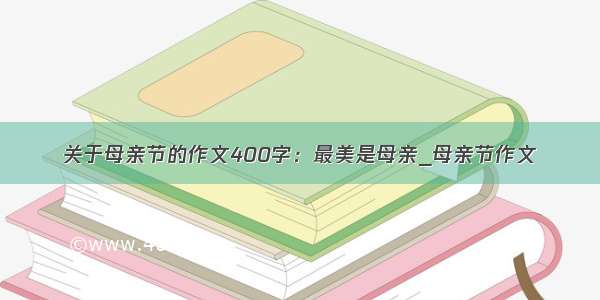 关于母亲节的作文400字：最美是母亲_母亲节作文