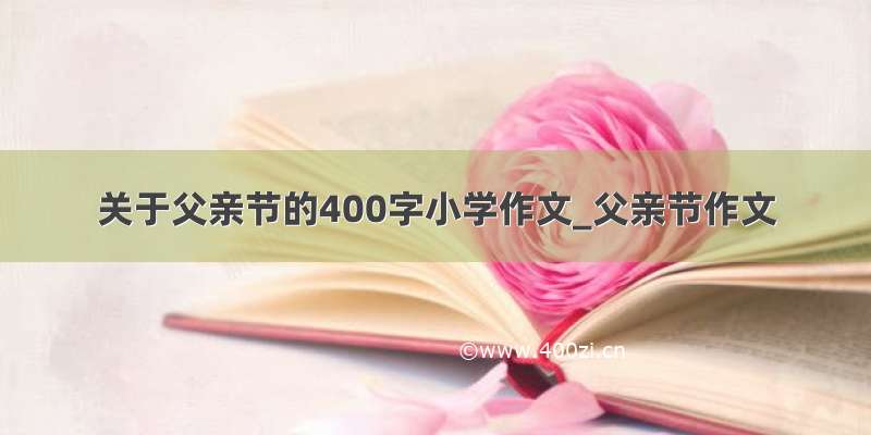 关于父亲节的400字小学作文_父亲节作文