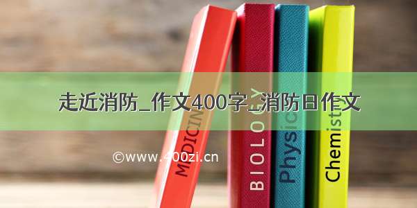 走近消防_作文400字_消防日作文