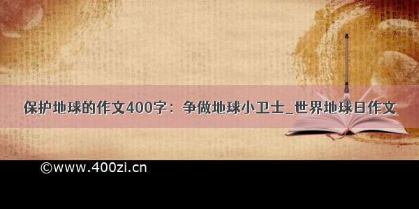 保护地球的作文400字：争做地球小卫士_世界地球日作文