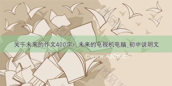 关于未来的作文400字：未来的电视机电脑_初中说明文