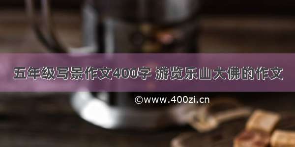 五年级写景作文400字 游览乐山大佛的作文