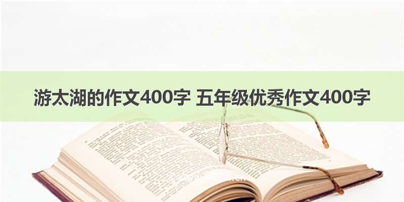 游太湖的作文400字 五年级优秀作文400字