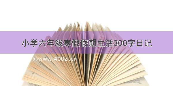 小学六年级寒假假期生活300字日记