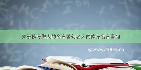 关于修身做人的名言警句名人的修身名言警句