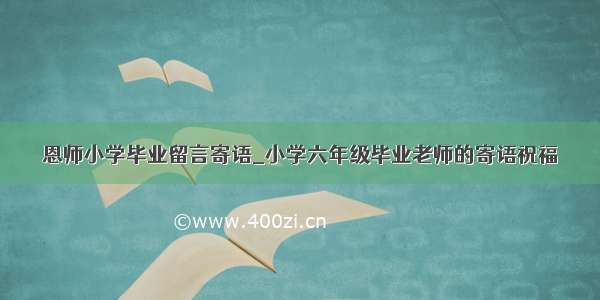 恩师小学毕业留言寄语_小学六年级毕业老师的寄语祝福