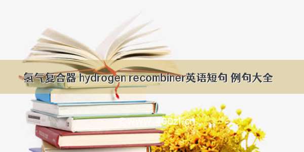 氢气复合器 hydrogen recombiner英语短句 例句大全