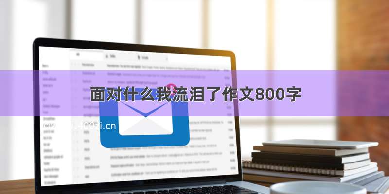 面对什么我流泪了作文800字