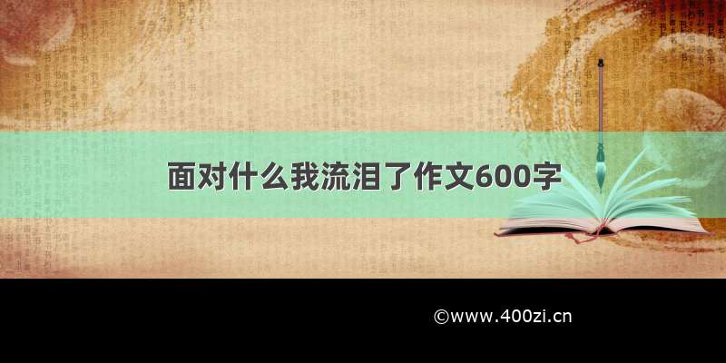 面对什么我流泪了作文600字