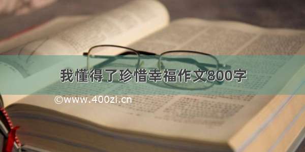 我懂得了珍惜幸福作文800字