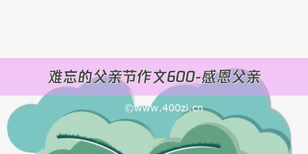 难忘的父亲节作文600-感恩父亲