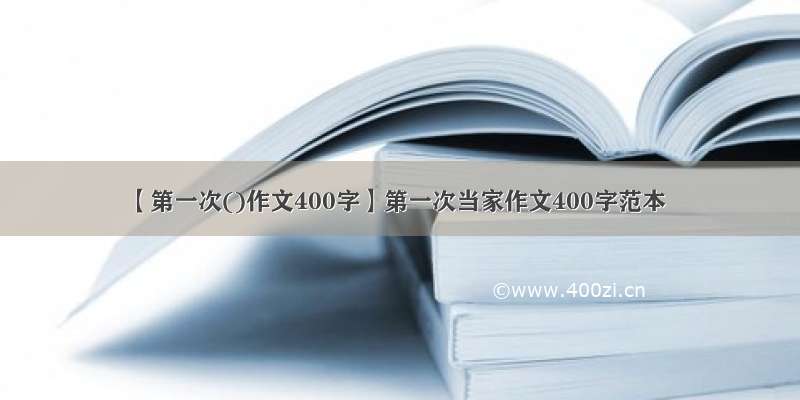 【第一次()作文400字】第一次当家作文400字范本