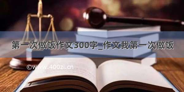 第一次做饭作文300字_作文我第一次做饭