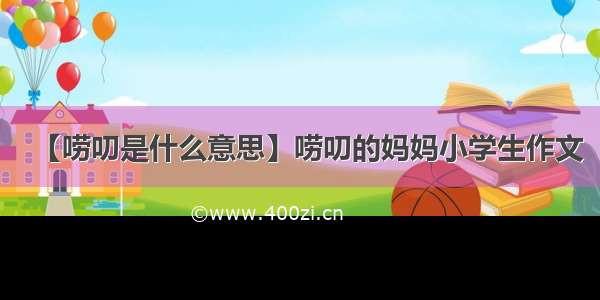 【唠叨是什么意思】唠叨的妈妈小学生作文