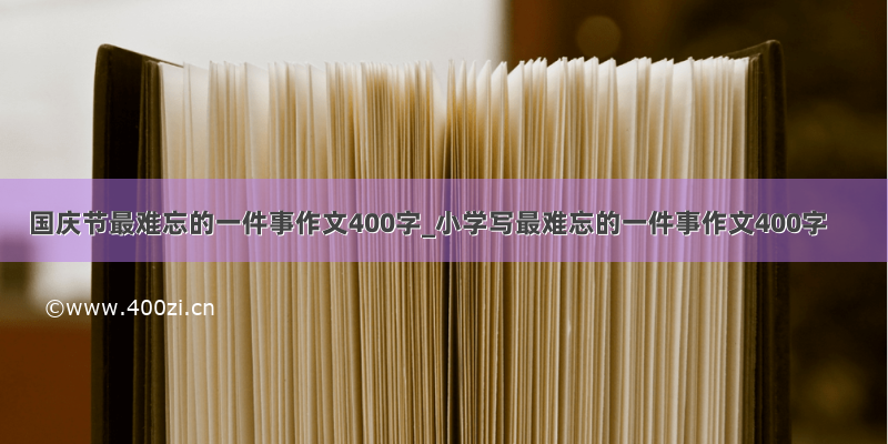 国庆节最难忘的一件事作文400字_小学写最难忘的一件事作文400字