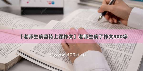 【老师生病坚持上课作文】老师生病了作文900字