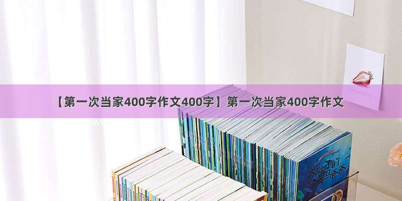 【第一次当家400字作文400字】第一次当家400字作文