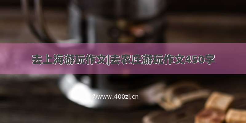 去上海游玩作文|去农庄游玩作文450字