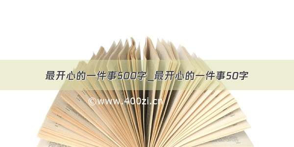 最开心的一件事500字_最开心的一件事50字