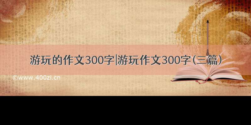 游玩的作文300字|游玩作文300字(三篇)