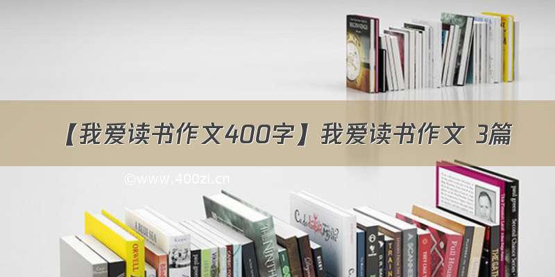 【我爱读书作文400字】我爱读书作文 3篇