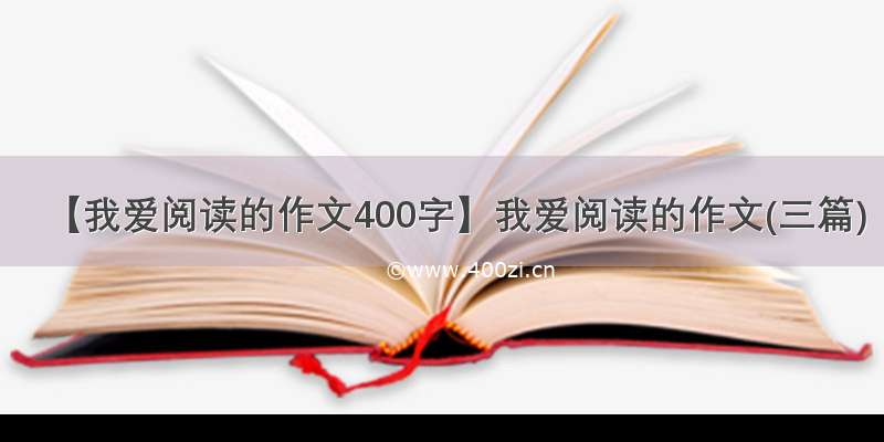 【我爱阅读的作文400字】我爱阅读的作文(三篇)