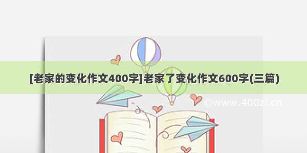 [老家的变化作文400字]老家了变化作文600字(三篇)