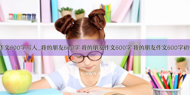 我的朋友作文600字写人_我的朋友600字 我的朋友作文600字 我的朋友作文600字初中作文