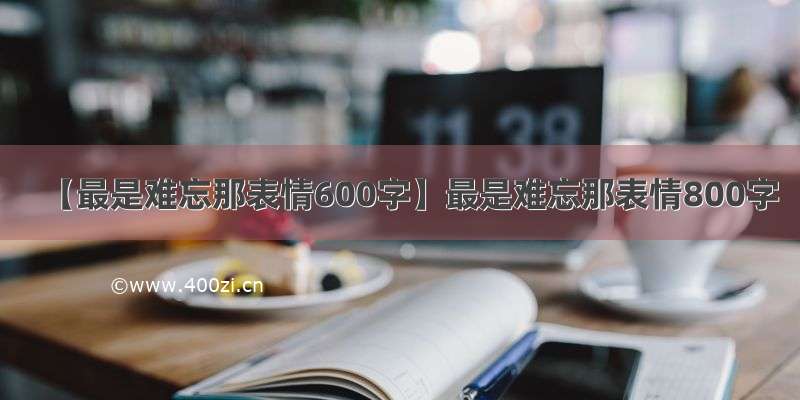 【最是难忘那表情600字】最是难忘那表情800字