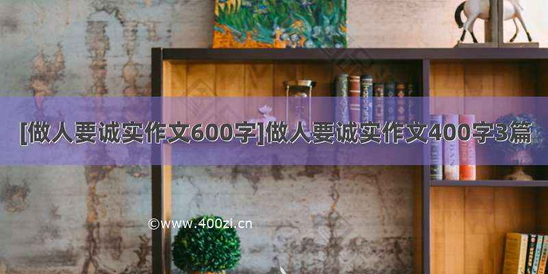 [做人要诚实作文600字]做人要诚实作文400字3篇