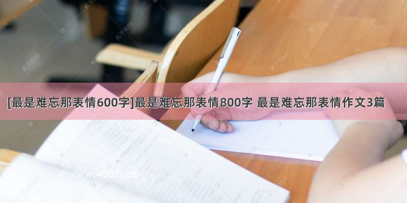 [最是难忘那表情600字]最是难忘那表情800字 最是难忘那表情作文3篇