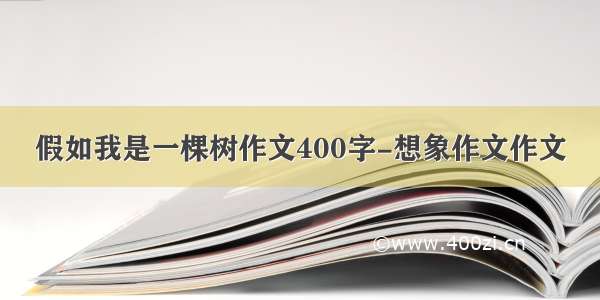 假如我是一棵树作文400字-想象作文作文