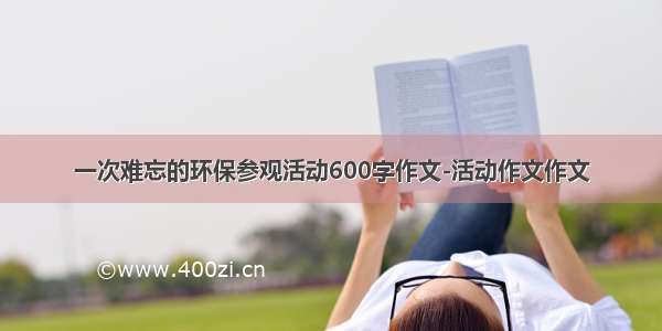 一次难忘的环保参观活动600字作文-活动作文作文